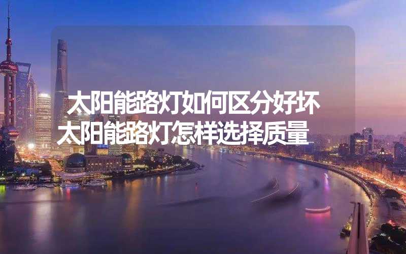 太阳能路灯如何区分好坏 太阳能路灯怎样选择质量